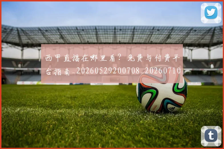 西甲直播在哪里看？免费与付费平台指南_20260529200708_20260710012550