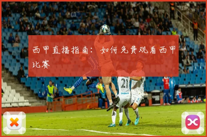 西甲直播指南：如何免费观看西甲比赛
