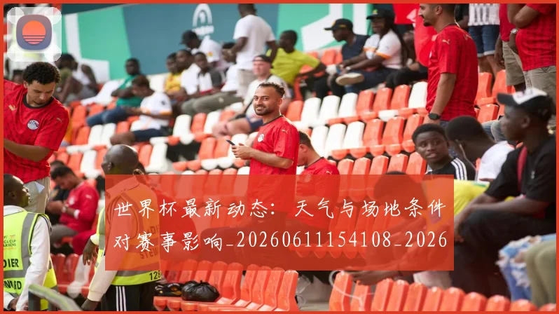 世界杯最新动态：天气与场地条件对赛事影响_20260611154108_20260702174025
