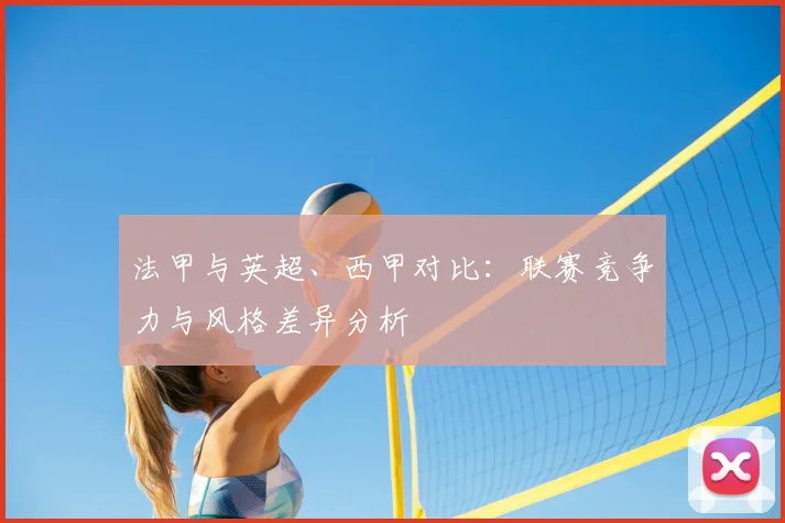 法甲与英超、西甲对比：联赛竞争力与风格差异分析