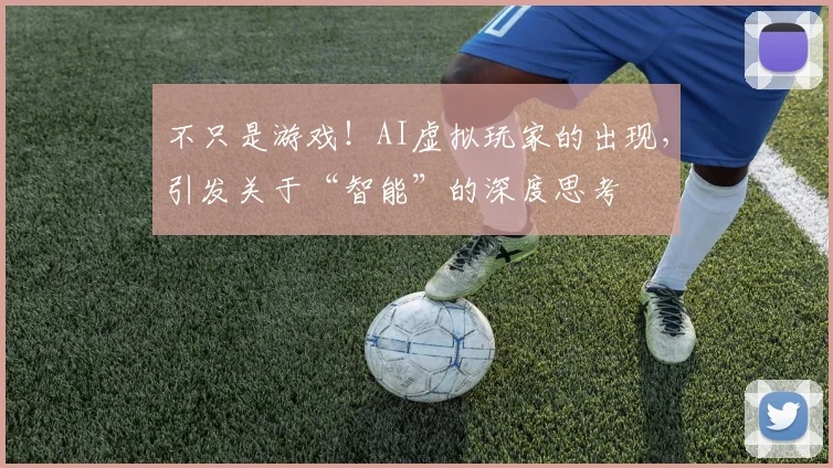 不只是游戏!AI虚拟玩家的出现,引发关于“智能”的深度思考