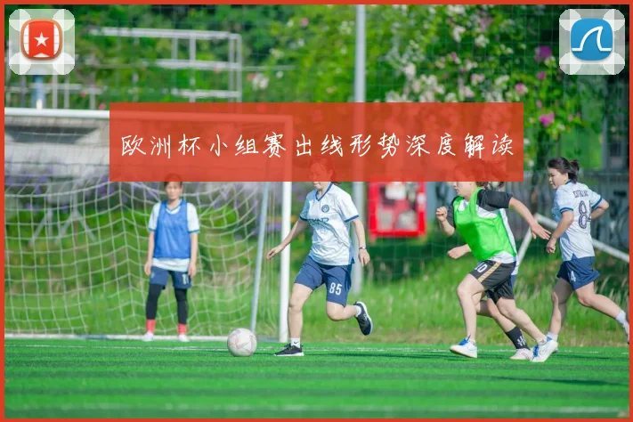 欧洲杯小组赛出线形势深度解读