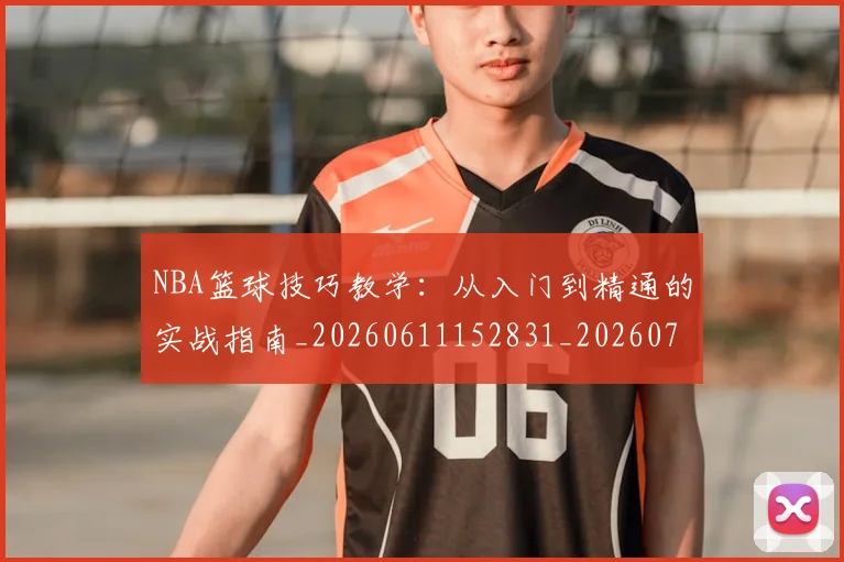 NBA篮球技巧教学:从入门到精通的实战指南_20260611152831_20260702171252