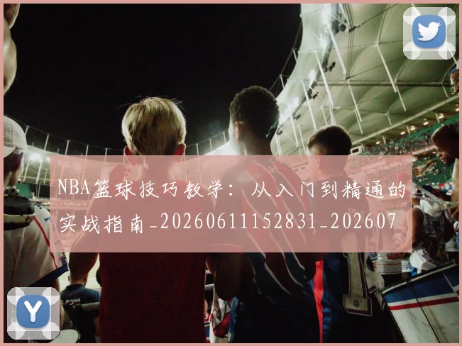 NBA篮球技巧教学:从入门到精通的实战指南_20260611152831_20260714214336