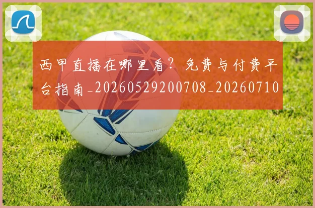 西甲直播在哪里看?免费与付费平台指南_20260529200708_20260710012550