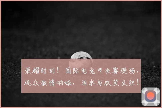 荣耀时刻!国际电竞节决赛现场,观众激情呐喊,泪水与欢笑交织!