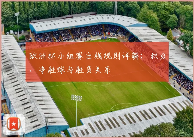欧洲杯小组赛出线规则详解：积分、净胜球与胜负关系