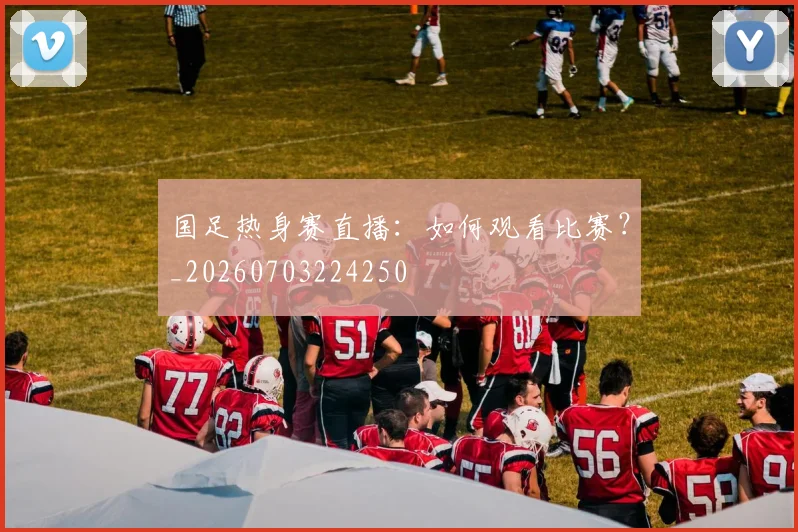 国足热身赛直播:如何观看比赛?_20260703224250