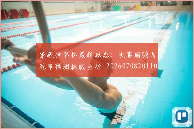 紧跟世界杯最新动态:决赛前瞻与冠军预测权威分析_20260708201105