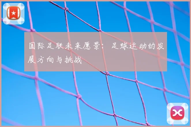 国际足联未来愿景：足球运动的发展方向与挑战