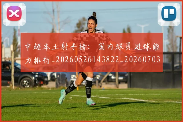 中超本土射手榜：国内球员进球能力排行_20260526143822_20260703204647