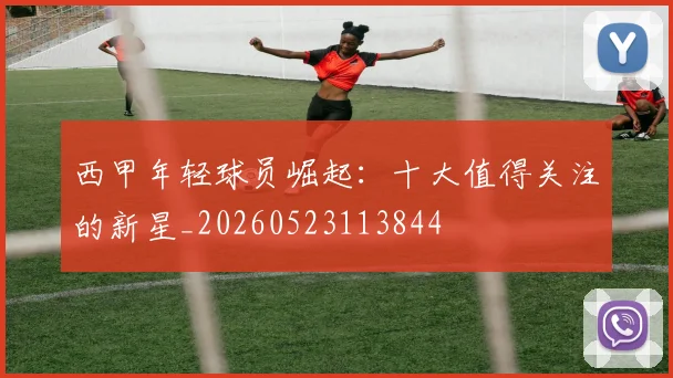 西甲年轻球员崛起：十大值得关注的新星_20260523113844