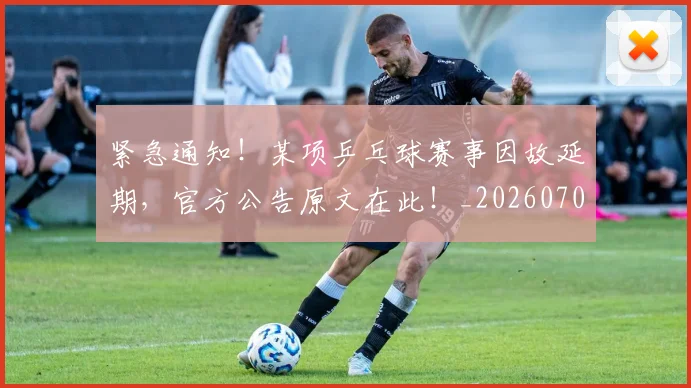 紧急通知！某项乒乓球赛事因故延期，官方公告原文在此！_20260708201103