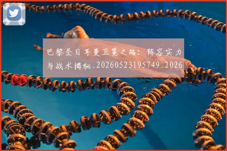 巴黎圣日耳曼卫冕之路:阵容实力与战术揭秘_20260523195749_20260722154100