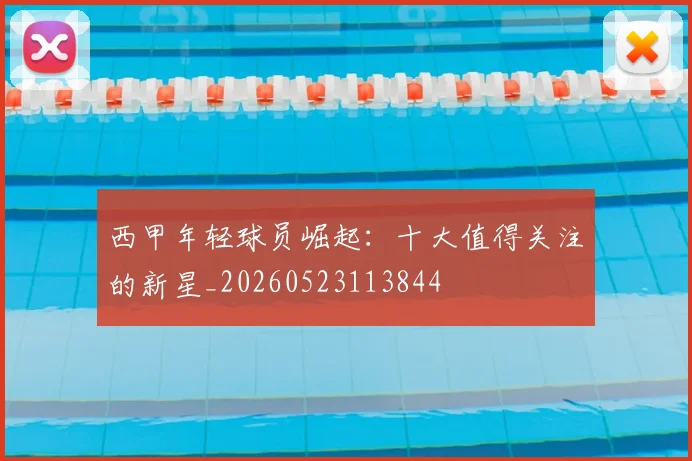 西甲年轻球员崛起:十大值得关注的新星_20260523113844