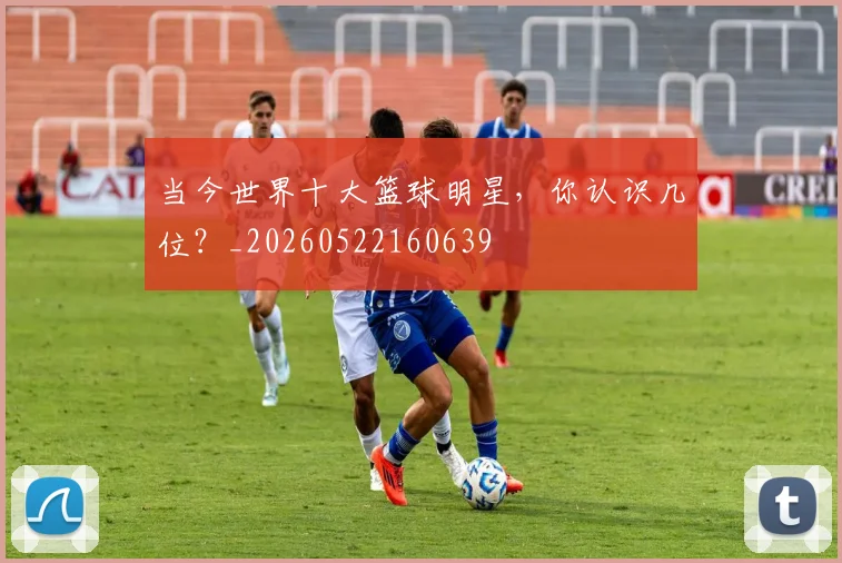 当今世界十大篮球明星，你认识几位？_20260522160639