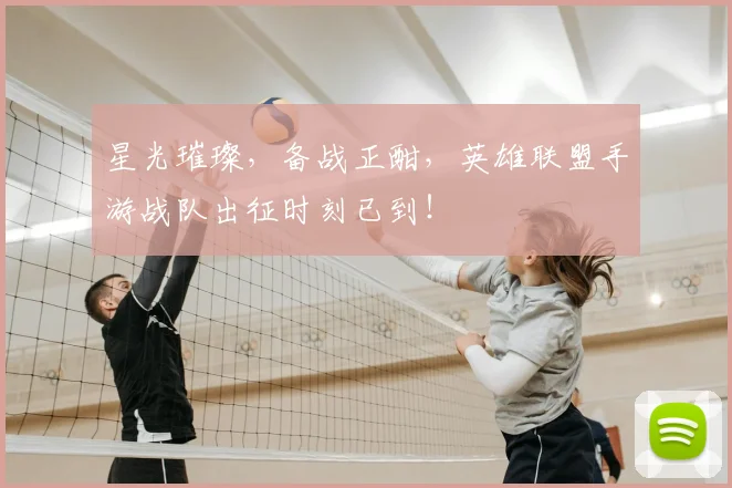 星光璀璨，备战正酣，英雄联盟手游战队出征时刻已到！