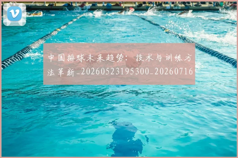 中国排球未来趋势：技术与训练方法革新_20260523195300_20260716182155