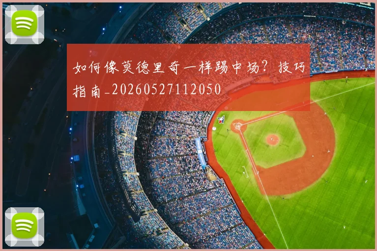 如何像莫德里奇一样踢中场？技巧指南_20260527112050