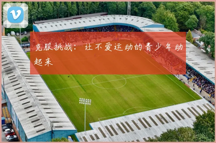 克服挑战：让不爱运动的青少年动起来