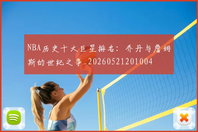 NBA历史十大巨星排名:乔丹与詹姆斯的世纪之争_20260521201004