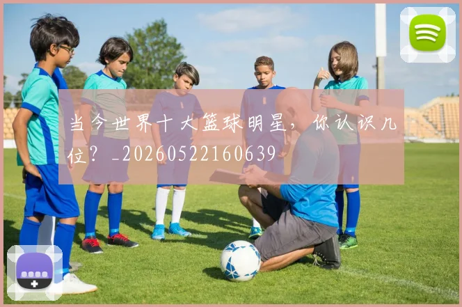 当今世界十大篮球明星,你认识几位?_20260522160639