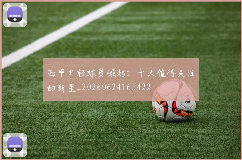 西甲年轻球员崛起：十大值得关注的新星_20260624165422
