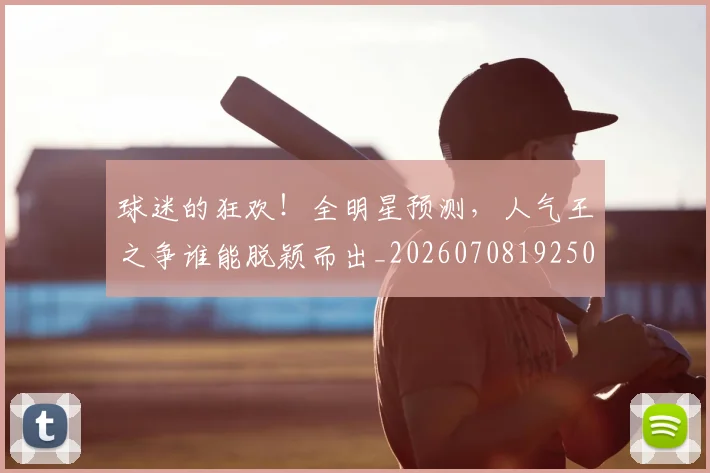 球迷的狂欢!全明星预测,人气王之争谁能脱颖而出_20260708192508