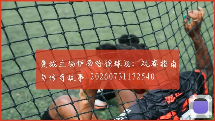 曼城主场伊蒂哈德球场:观赛指南与传奇故事_20260731172540