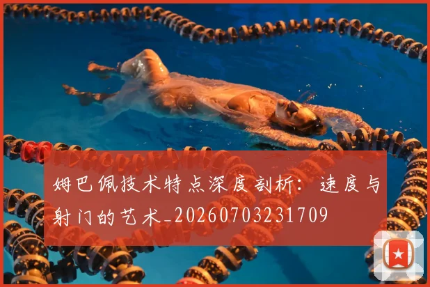 姆巴佩技术特点深度剖析：速度与射门的艺术_20260703231709