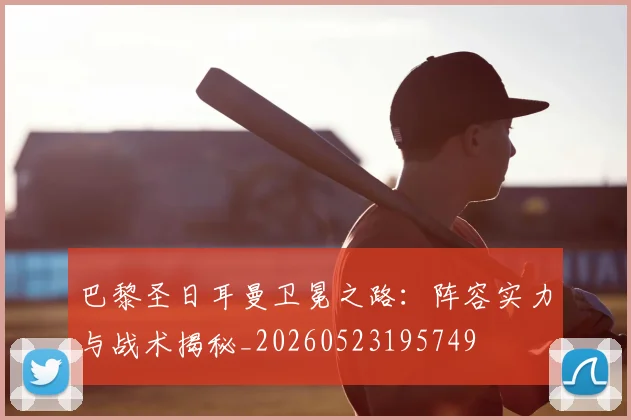 巴黎圣日耳曼卫冕之路:阵容实力与战术揭秘_20260523195749