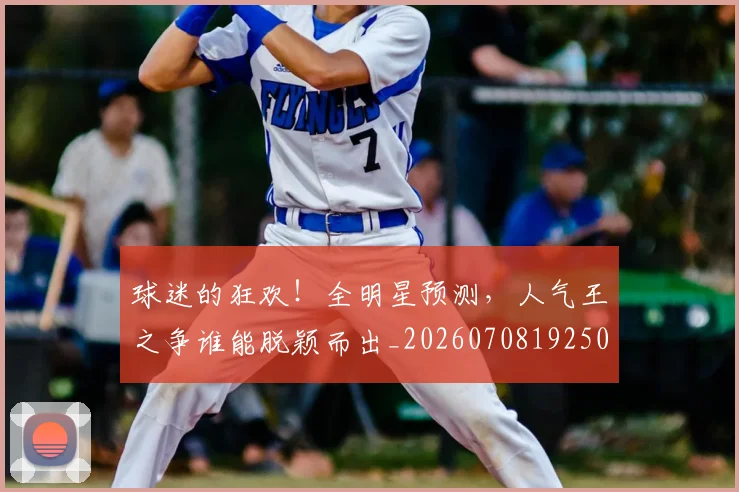 球迷的狂欢！全明星预测，人气王之争谁能脱颖而出_20260708192508