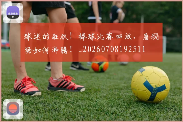 球迷的狂欢！棒球比赛回放，看现场如何沸腾！_20260708192511