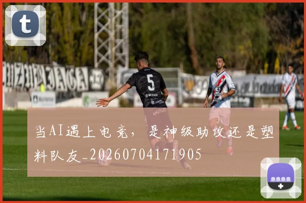 当AI遇上电竞，是神级助攻还是塑料队友_20260704171905