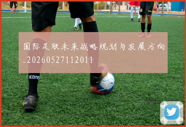 国际足联未来战略规划与发展方向_20260527112011