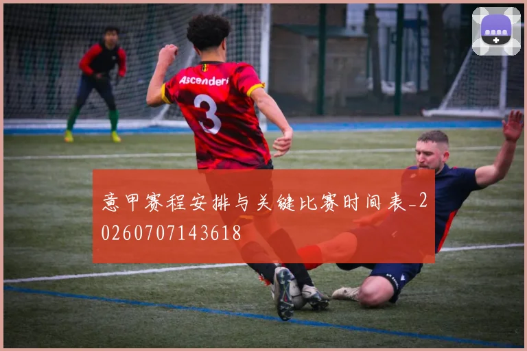 意甲赛程安排与关键比赛时间表_20260707143618