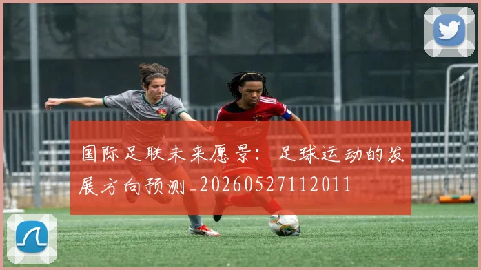 国际足联未来愿景：足球运动的发展方向预测_20260527112011