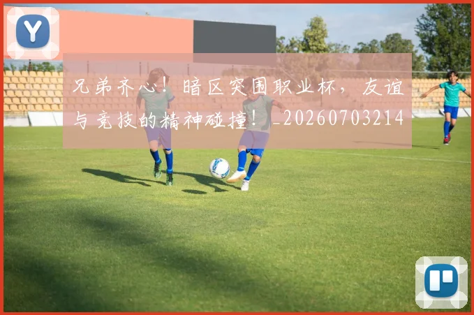 兄弟齐心！暗区突围职业杯，友谊与竞技的精神碰撞！_20260703214303