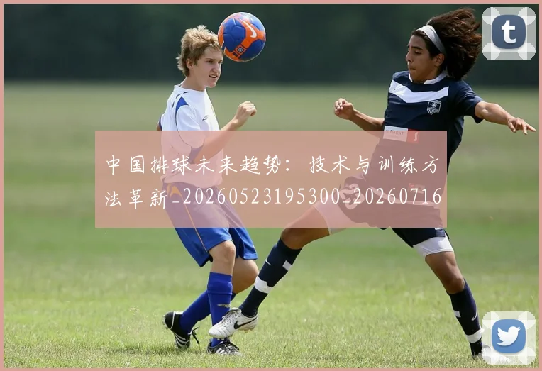 中国排球未来趋势:技术与训练方法革新_20260523195300_20260716182155