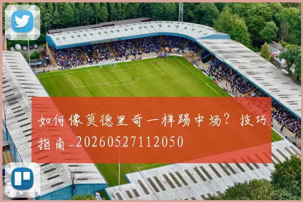 如何像莫德里奇一样踢中场?技巧指南_20260527112050