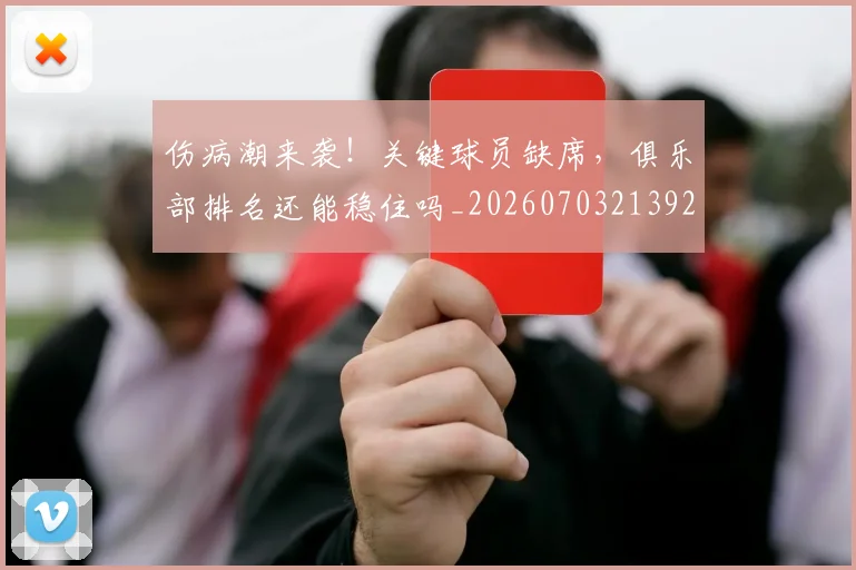 伤病潮来袭!关键球员缺席,俱乐部排名还能稳住吗_20260703213925