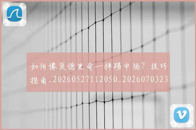 如何像莫德里奇一样踢中场？技巧指南_20260527112050_20260703230400_20260720181756