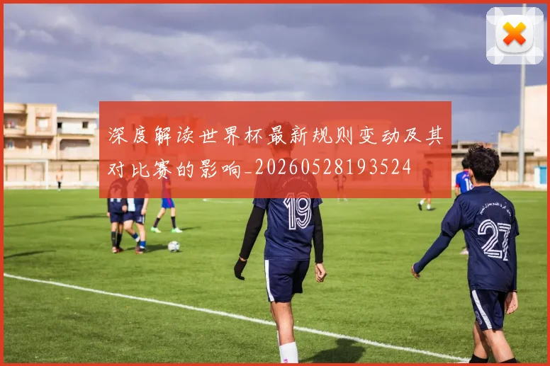 深度解读世界杯最新规则变动及其对比赛的影响_20260528193524