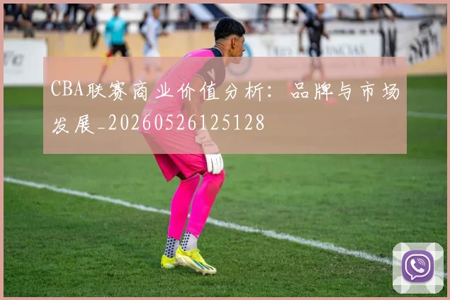 CBA联赛商业价值分析：品牌与市场发展_20260526125128