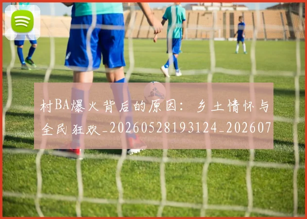 村BA爆火背后的原因：乡土情怀与全民狂欢_20260528193124_20260707022155