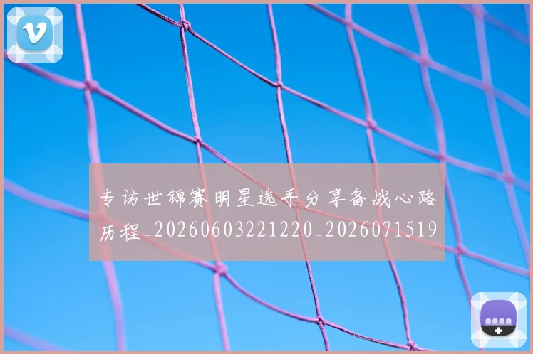 专访世锦赛明星选手分享备战心路历程_20260603221220_20260715190248