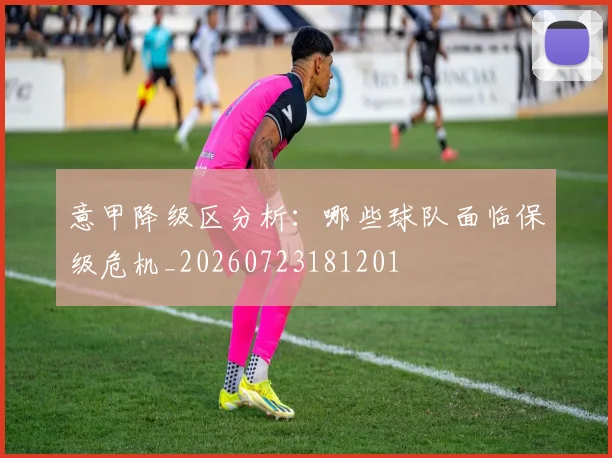 意甲降级区分析:哪些球队面临保级危机_20260723181201