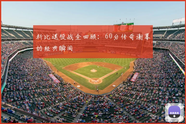 科比退役战全回顾:60分传奇谢幕的经典瞬间