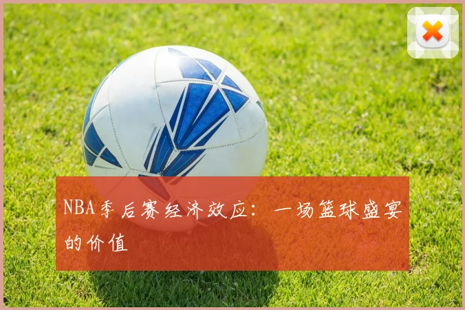 NBA季后赛经济效应：一场篮球盛宴的价值