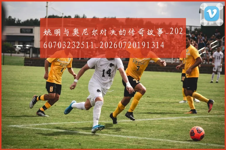 姚明与奥尼尔对决的传奇故事_20260703232511_20260720191314